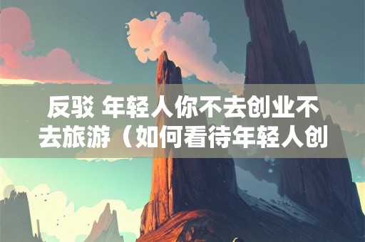 反驳 年轻人你不去创业不去旅游（如何看待年轻人创业）-第1张图片-自驾游网